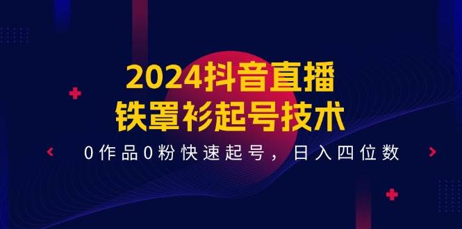 2024抖音直播-铁罩衫起号技术，0作品0粉快速起号，日入四位数（14节课）创客之家-网创项目资源站-副业项目-创业项目-搞钱项目创客之家