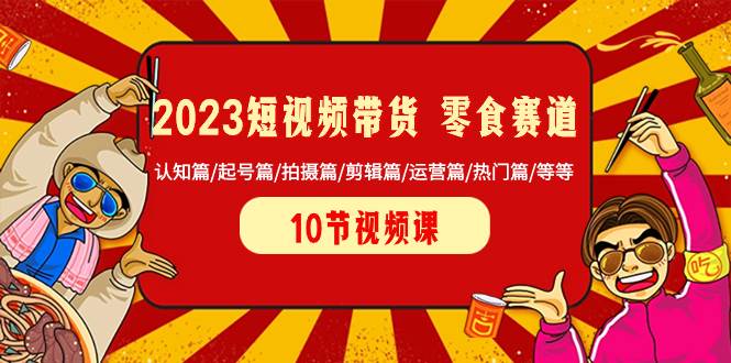 2023短视频带货 零食赛道 认知篇/起号篇/拍摄篇/剪辑篇/运营篇/热门篇/等等创客之家-网创项目资源站-副业项目-创业项目-搞钱项目创客之家