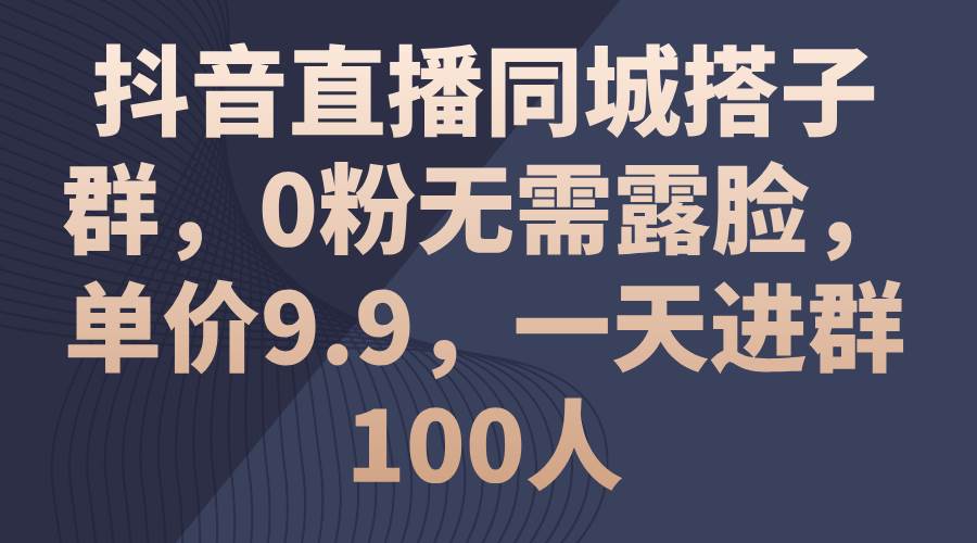 抖音直播同城搭子群，0粉无需露脸，单价9.9，一天进群100人创客之家-网创项目资源站-副业项目-创业项目-搞钱项目创客之家