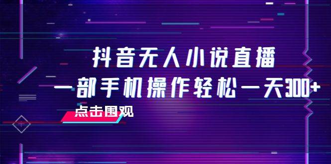 抖音无人小说直播 一部手机操作轻松一天300+创客之家-网创项目资源站-副业项目-创业项目-搞钱项目创客之家