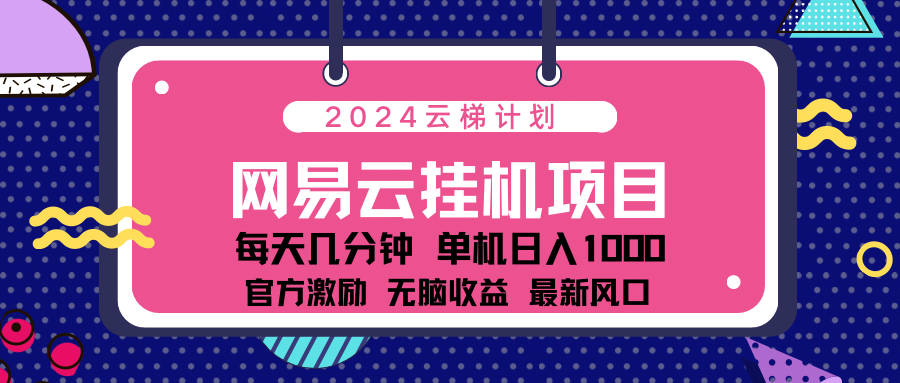 2024网易云云梯计划项目，每天只需操作几分钟！纯躺赚玩法，一个账号一个月一万到三万收益！可批量，可矩阵，收益翻倍！创客之家-网创项目资源站-副业项目-创业项目-搞钱项目创客之家