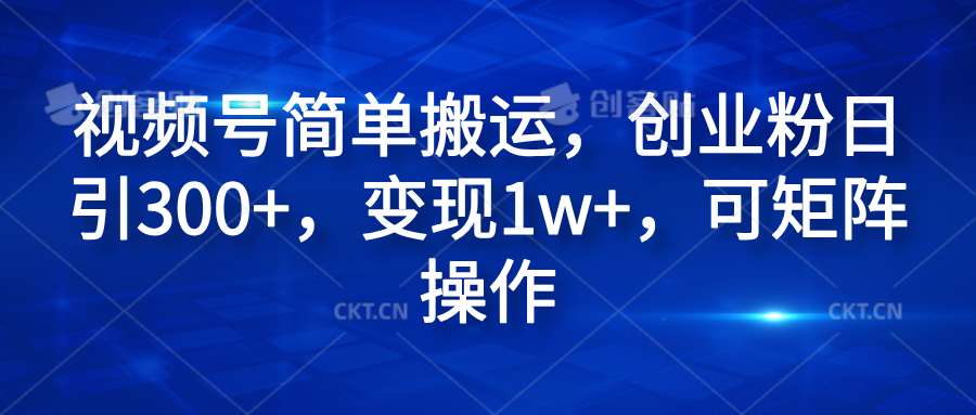 视频号简单搬运，创业粉日引300+，变现1w+，可矩阵操作创客之家-网创项目资源站-副业项目-创业项目-搞钱项目创客之家