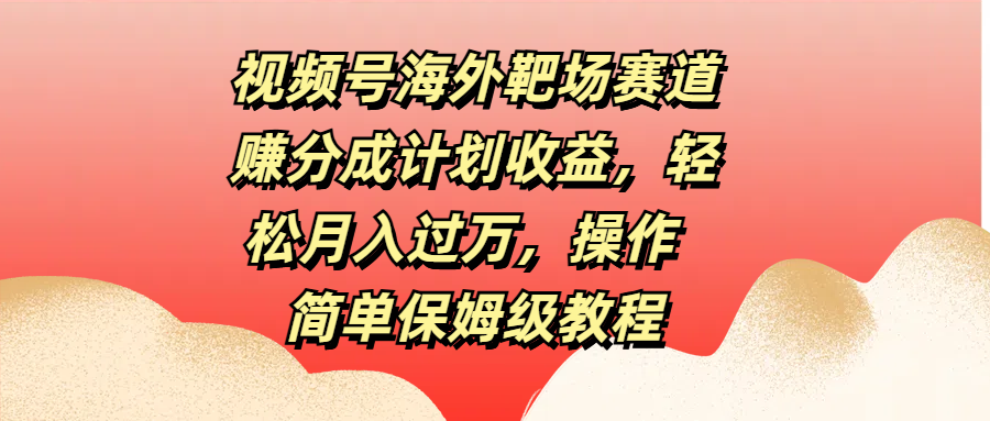 视频号海外靶场赛道赚分成计划收益，轻松月入过万，操作简单保姆级教程创客之家-网创项目资源站-副业项目-创业项目-搞钱项目创客之家