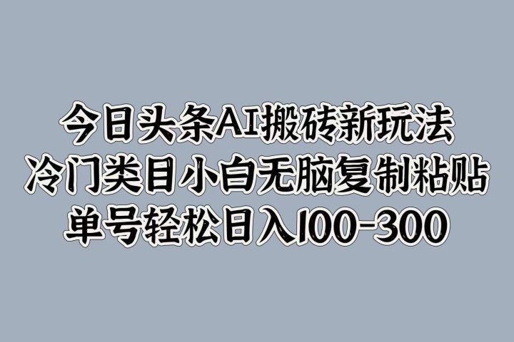 今日头条AI搬砖新玩法，冷门类目小白无脑复制粘贴，单号轻松日入100-300创客之家-网创项目资源站-副业项目-创业项目-搞钱项目创客之家