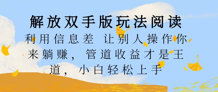 解放双手版玩法阅读，利用信息差让别人操作你来躺赚，管道收益才是王道，小白轻松上手创客之家-网创项目资源站-副业项目-创业项目-搞钱项目创客之家