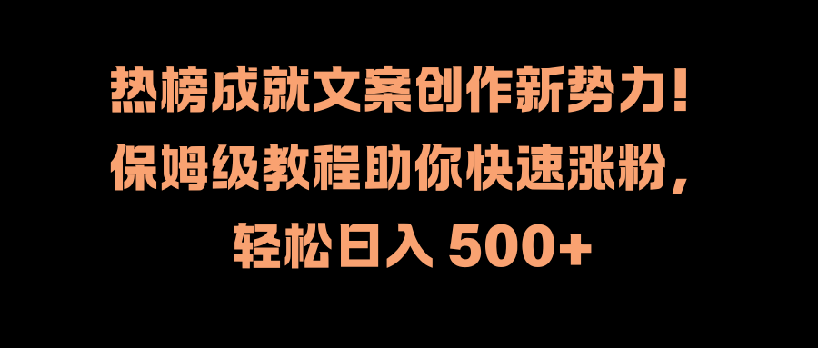 热榜成就文案创作新势力！保姆级教程助你快速涨粉，轻松日入 500+创客之家-网创项目资源站-副业项目-创业项目-搞钱项目创客之家