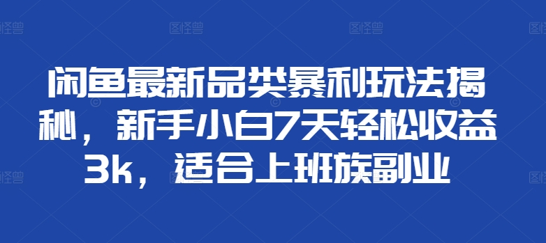 闲鱼最新品类暴利玩法揭秘，新手小白7天轻松赚3000+，适合上班族副业创客之家-网创项目资源站-副业项目-创业项目-搞钱项目创客之家