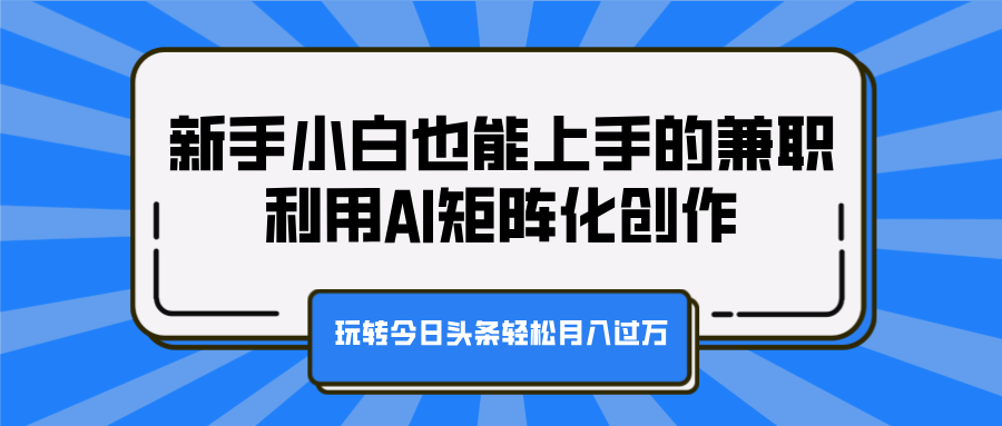 新手小白也能上手的兼职，利用AI矩阵化创作，玩转今日头条轻松月入过万创客之家-网创项目资源站-副业项目-创业项目-搞钱项目创客之家