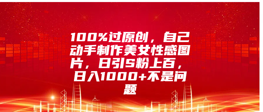 100%过原创，自己动手制作美女性感图片，日引S粉上百，日入1000+不是问题创客之家-网创项目资源站-副业项目-创业项目-搞钱项目创客之家