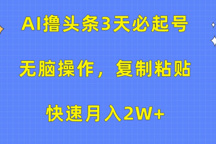 AI撸头条3天必起号，无脑操作3分钟1条，复制粘贴保守月入2W+创客之家-网创项目资源站-副业项目-创业项目-搞钱项目创客之家