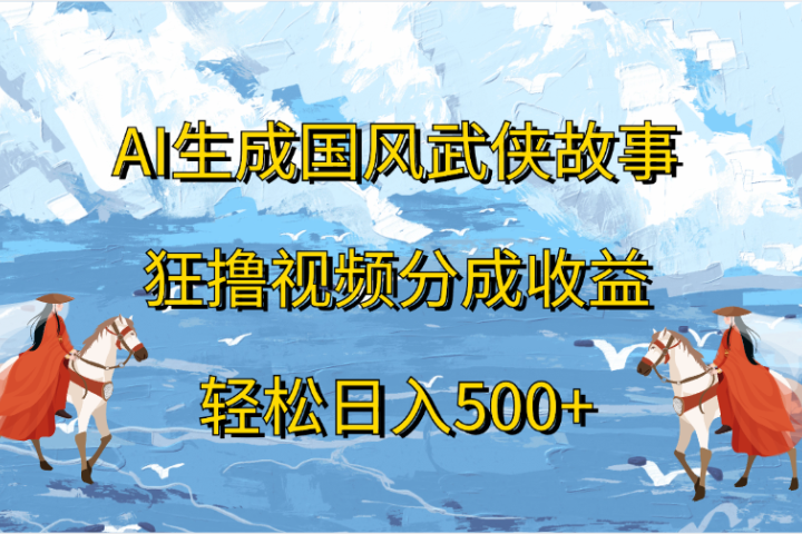 AI生成国风武侠故事，狂撸视频分成收益，轻松日入500+创客之家-网创项目资源站-副业项目-创业项目-搞钱项目创客之家