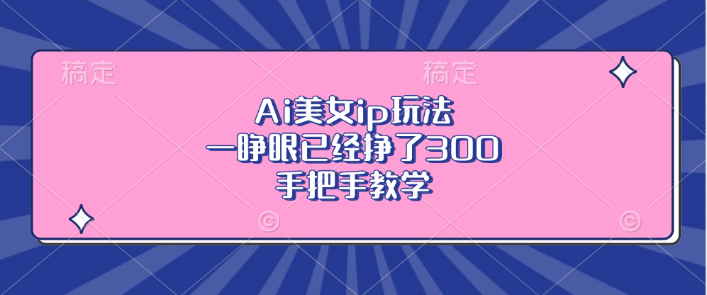 Ai美女ip玩法，一睁眼已经挣了300，手把手教学！创客之家-网创项目资源站-副业项目-创业项目-搞钱项目创客之家