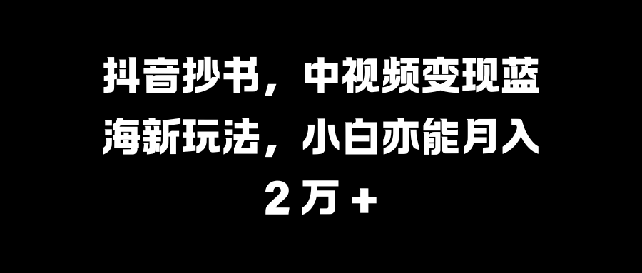 抖音抄书，中视频变现蓝海新玩法，小白亦能月入 2 万 +创客之家-网创项目资源站-副业项目-创业项目-搞钱项目创客之家