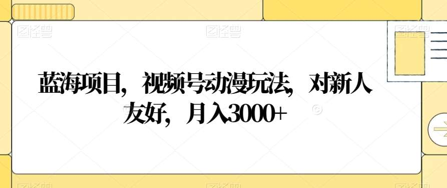 视频号动漫玩法，对新人友好，月入3000+，蓝海项目创客之家-网创项目资源站-副业项目-创业项目-搞钱项目创客之家