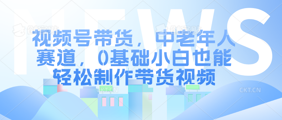 图片[1]创客之家-网创项目资源站-副业项目-创业项目-搞钱项目视频号带货，中老年人赛道，0基础小白也能轻松制作带货视频创客之家-网创项目资源站-副业项目-创业项目-搞钱项目创客之家