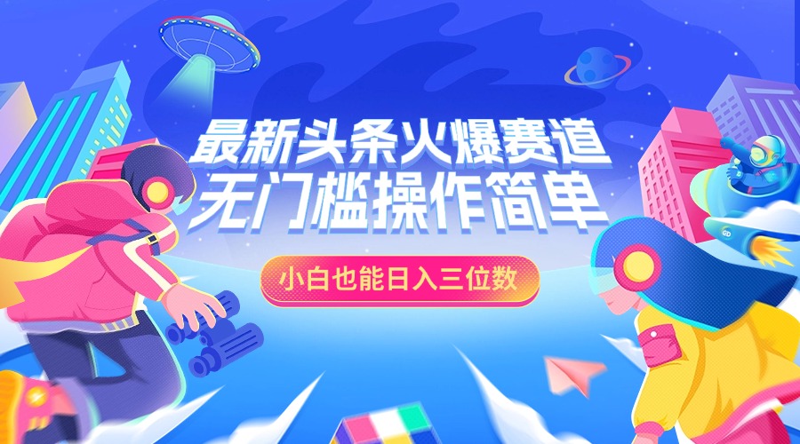 图片[1]创客之家-网创项目资源站-副业项目-创业项目-搞钱项目最新头条火爆赛道，小白也能日入三位数，无门槛操作简单创客之家-网创项目资源站-副业项目-创业项目-搞钱项目创客之家