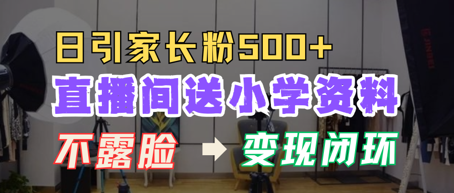 直播间送小学资料，每天引流家长粉500+，变现闭环模式！创客之家-网创项目资源站-副业项目-创业项目-搞钱项目创客之家