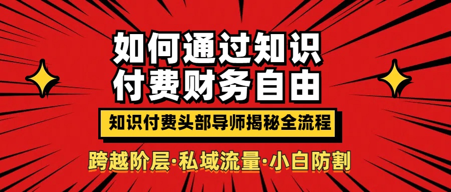 如何通过知识付费实现财务自由年入百万，跨越阶层【私域流量小白防割实战课程】创客之家-网创项目资源站-副业项目-创业项目-搞钱项目创客之家