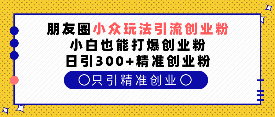 朋友圈小众玩法引流创业粉，小白也能打爆创业粉，日引300+精准创业粉创客之家-网创项目资源站-副业项目-创业项目-搞钱项目创客之家