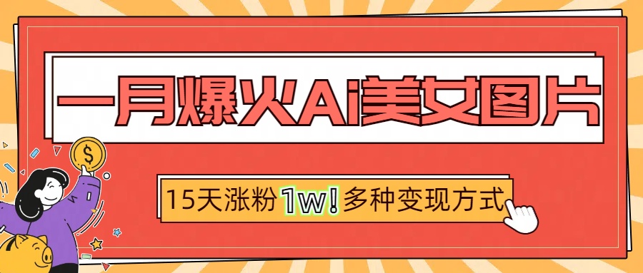 一月爆火ai美女图片，短视频热门玩法，15天涨粉1W多变现方式，深度解析!创客之家-网创项目资源站-副业项目-创业项目-搞钱项目创客之家