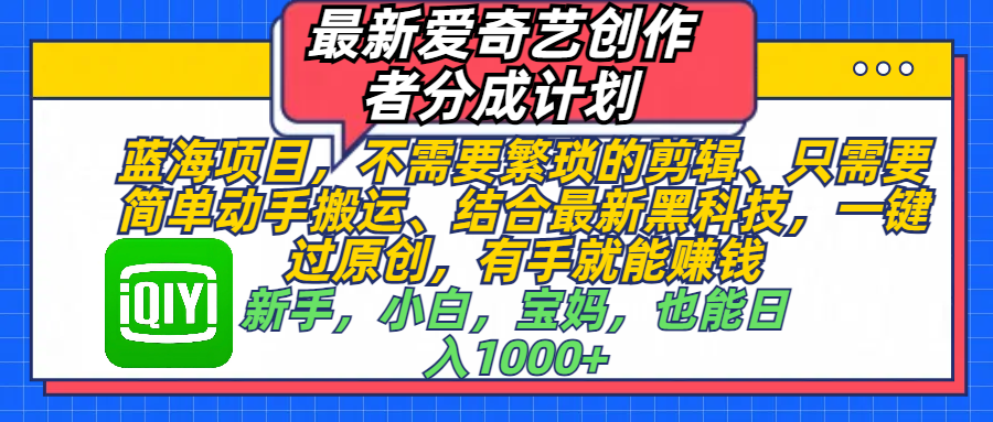 最新爱奇艺创作者分成计划，蓝海项目，不需要繁琐的剪辑、 只需要简单动手搬运、结合最新黑科技，一键过原创，有手就能赚钱，新手，小白，宝妈，也能日入1000+  手机也可操作创客之家-网创项目资源站-副业项目-创业项目-搞钱项目创客之家