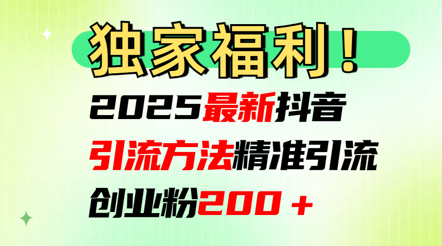 2025最新抖音引流方法每日精准引流创业粉200＋创客之家-网创项目资源站-副业项目-创业项目-搞钱项目创客之家