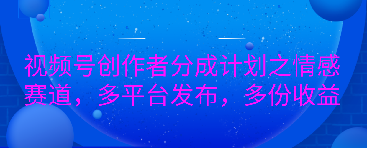 视频号创作者分成计划之情感赛道，多平台发布，多份收益创客之家-网创项目资源站-副业项目-创业项目-搞钱项目创客之家