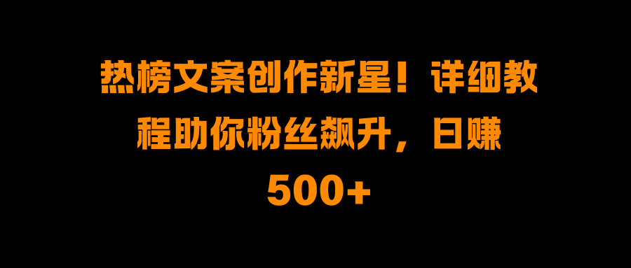 热榜文案创作新星！详细教程助你粉丝飙升，日赚500+创客之家-网创项目资源站-副业项目-创业项目-搞钱项目创客之家